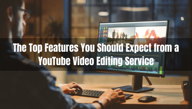 The Top Features You Should Expect from a YouTube Video Editing Service