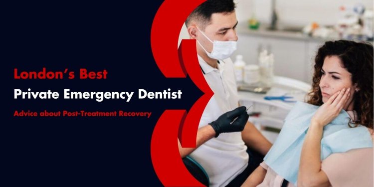 London’s Best Private Emergency Dentist’s Advice about Post-Treatment Recovery