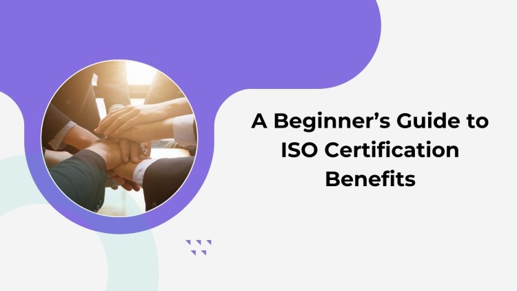 A Beginner’s Guide to ISO Certification Benefits